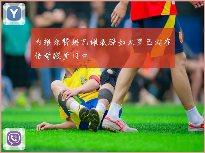 内维尔赞姆巴佩表现如大罗已站在传奇殿堂门口