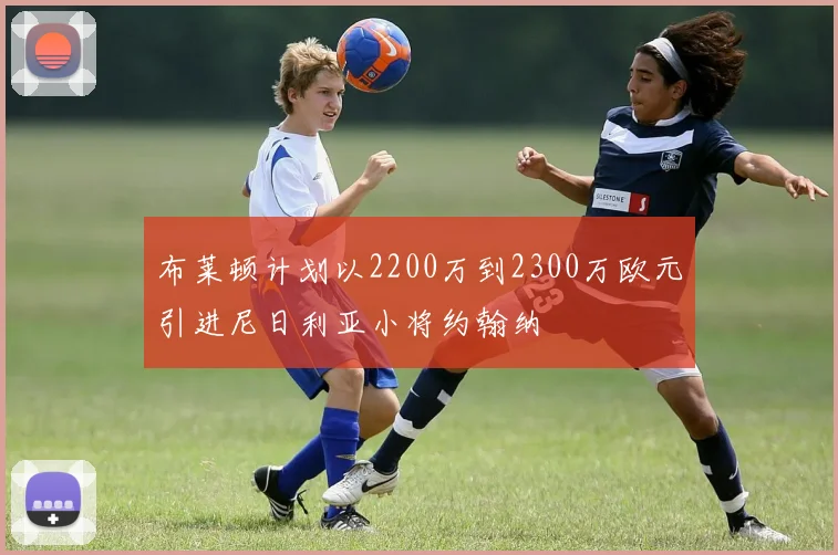 布莱顿计划以2200万到2300万欧元引进尼日利亚小将约翰纳