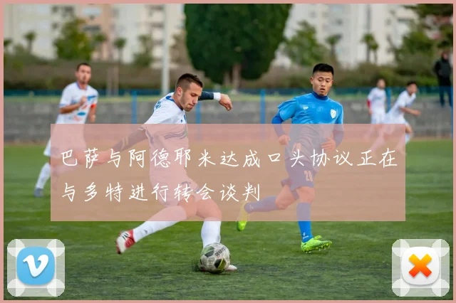 巴萨与阿德耶米达成口头协议正在与多特进行转会谈判