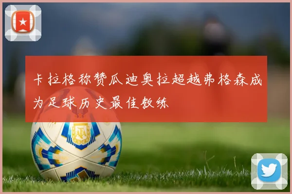 卡拉格称赞瓜迪奥拉超越弗格森成为足球历史最佳教练
