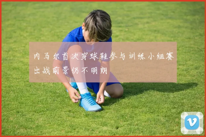 内马尔首次穿球鞋参与训练小组赛出战前景仍不明朗