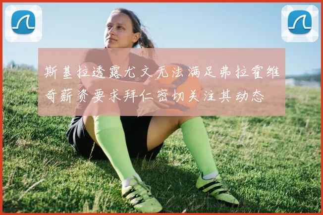 斯基拉透露尤文无法满足弗拉霍维奇薪资要求拜仁密切关注其动态