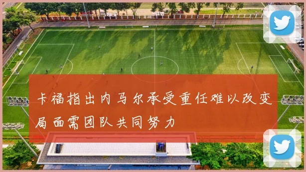 卡福指出内马尔承受重任难以改变局面需团队共同努力