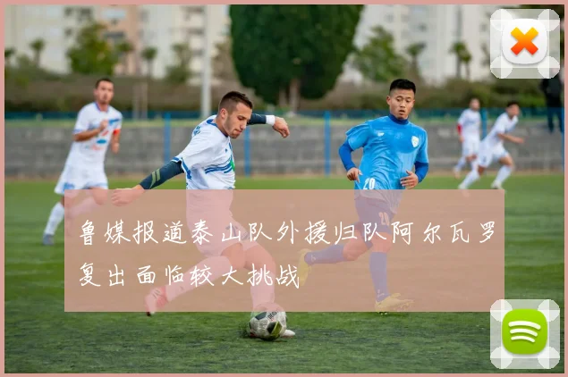 鲁媒报道泰山队外援归队阿尔瓦罗复出面临较大挑战