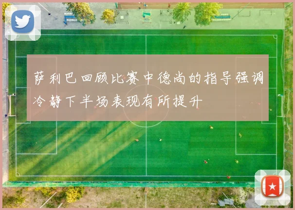 萨利巴回顾比赛中德尚的指导强调冷静下半场表现有所提升