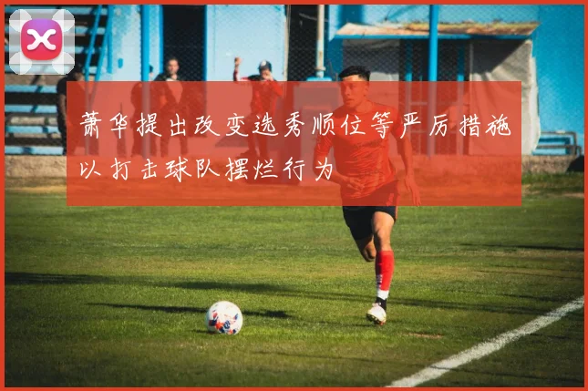 萧华提出改变选秀顺位等严厉措施以打击球队摆烂行为