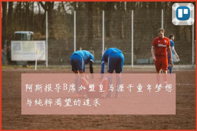 阿斯报导B席加盟皇马源于童年梦想与纯粹渴望的追求