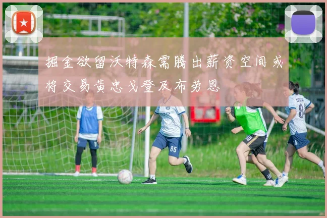 掘金欲留沃特森需腾出薪资空间或将交易黄忠戈登及布劳恩
