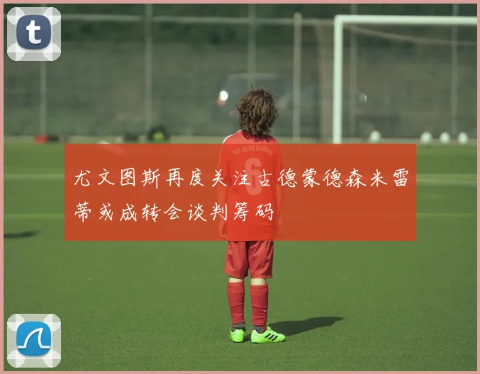 尤文图斯再度关注古德蒙德森米雷蒂或成转会谈判筹码