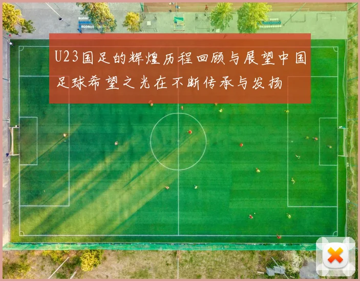 U23国足的辉煌历程回顾与展望中国足球希望之光在不断传承与发扬