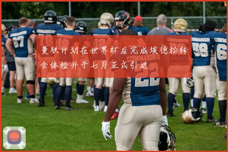曼联计划在世界杯后完成埃德松转会体检并于七月正式引进