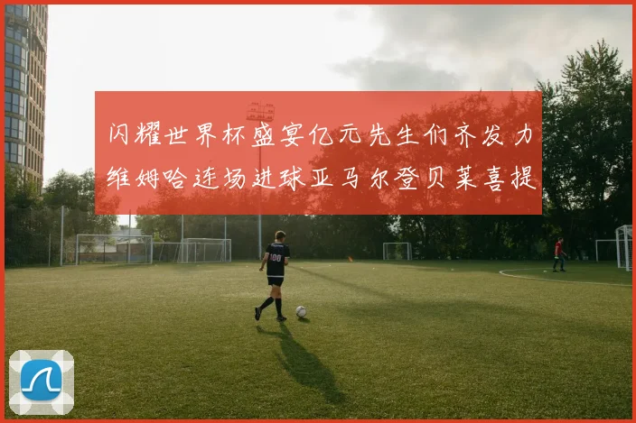 闪耀世界杯盛宴亿元先生们齐发力维姆哈连场进球亚马尔登贝莱喜提首球