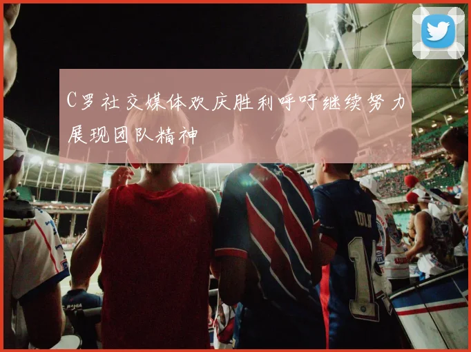 C罗社交媒体欢庆胜利呼吁继续努力展现团队精神